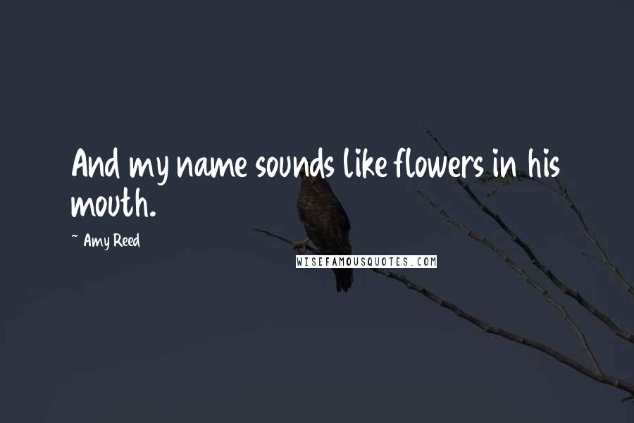 Amy Reed quotes: And my name sounds like flowers in his mouth.