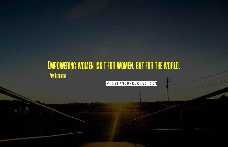 Amy Richards quotes: Empowering women isn't for women, but for the world.