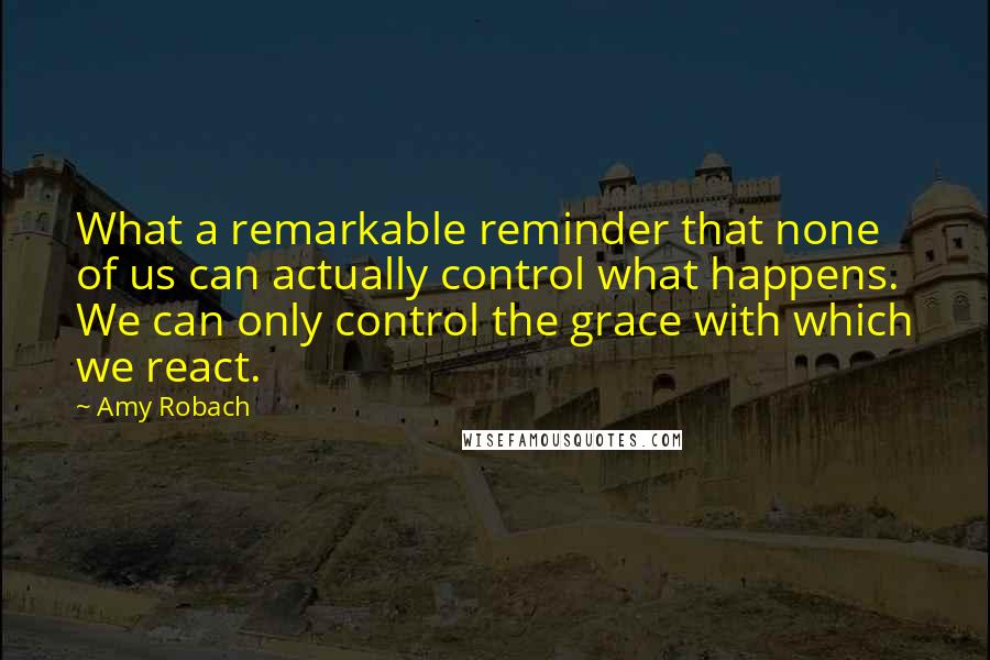 Amy Robach quotes: What a remarkable reminder that none of us can actually control what happens. We can only control the grace with which we react.