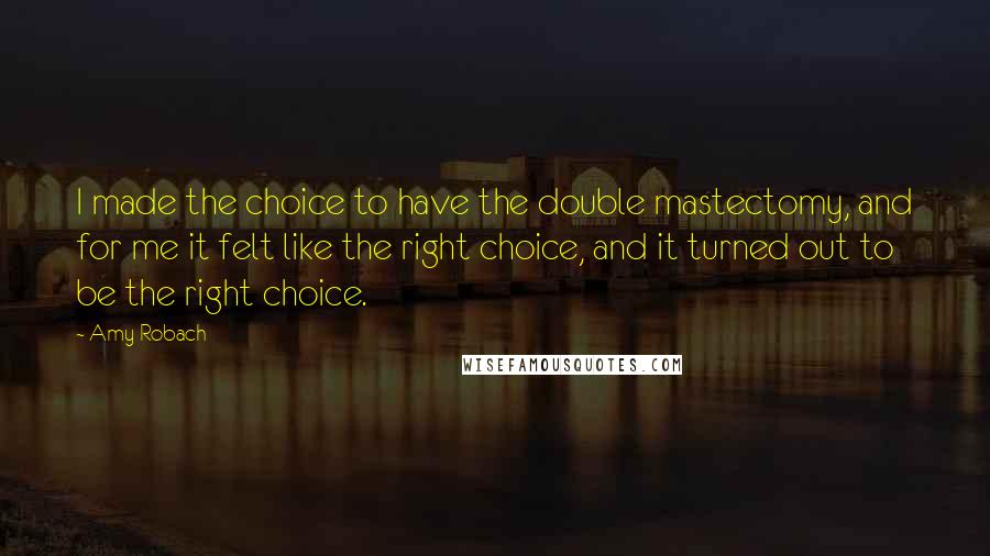 Amy Robach quotes: I made the choice to have the double mastectomy, and for me it felt like the right choice, and it turned out to be the right choice. Amy Robach quotes: I made the choice to have the double mastectomy, and for me it felt like the right choice, and it turned out to be the right choice.