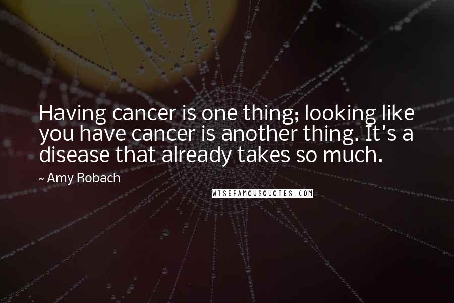 Amy Robach quotes: Having cancer is one thing; looking like you have cancer is another thing. It's a disease that already takes so much.