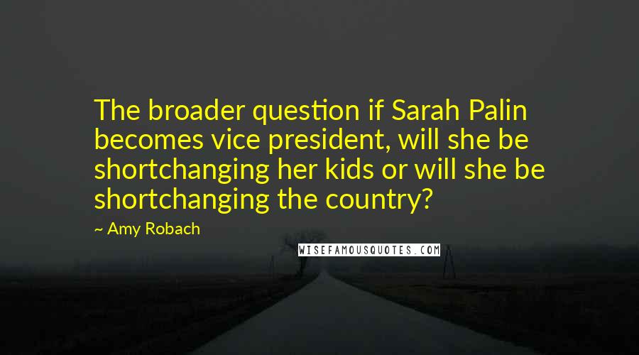 Amy Robach quotes: The broader question if Sarah Palin becomes vice president, will she be shortchanging her kids or will she be shortchanging the country? Amy Robach quotes: The broader question if Sarah Palin becomes vice president, will she be shortchanging her kids or will she be shortchanging the country?