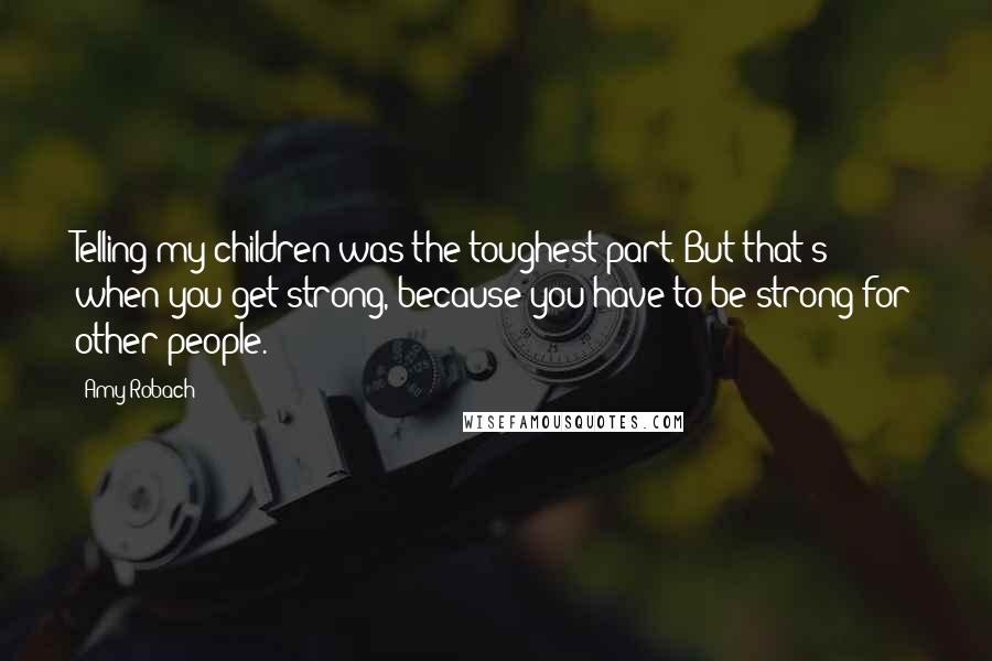 Amy Robach quotes: Telling my children was the toughest part. But that's when you get strong, because you have to be strong for other people. Amy Robach quotes: Telling my children was the toughest part. But that's when you get strong, because you have to be strong for other people.