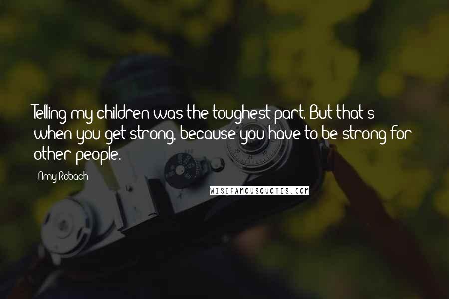 Amy Robach quotes: Telling my children was the toughest part. But that's when you get strong, because you have to be strong for other people.