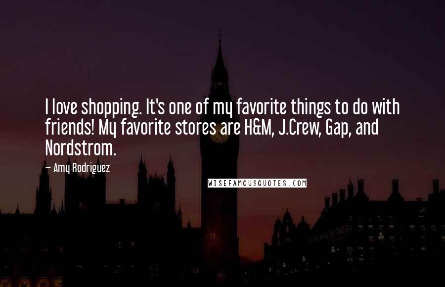 Amy Rodriguez quotes: I love shopping. It's one of my favorite things to do with friends! My favorite stores are H&M, J.Crew, Gap, and Nordstrom. Amy Rodriguez quotes: I love shopping. It's one of my favorite things to do with friends! My favorite stores are H&M, J.Crew, Gap, and Nordstrom.