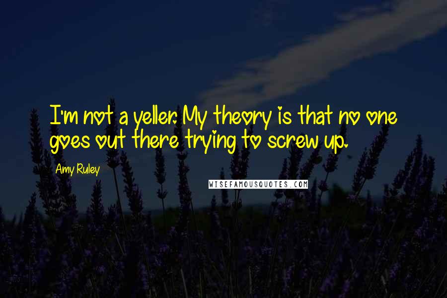 Amy Ruley quotes: I'm not a yeller. My theory is that no one goes out there trying to screw up. Amy Ruley quotes: I'm not a yeller. My theory is that no one goes out there trying to screw up.