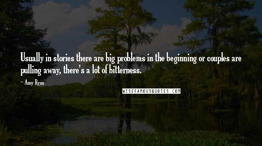 Amy Ryan quotes: Usually in stories there are big problems in the beginning or couples are pulling away, there's a lot of bitterness. Amy Ryan quotes: Usually in stories there are big problems in the beginning or couples are pulling away, there's a lot of bitterness.