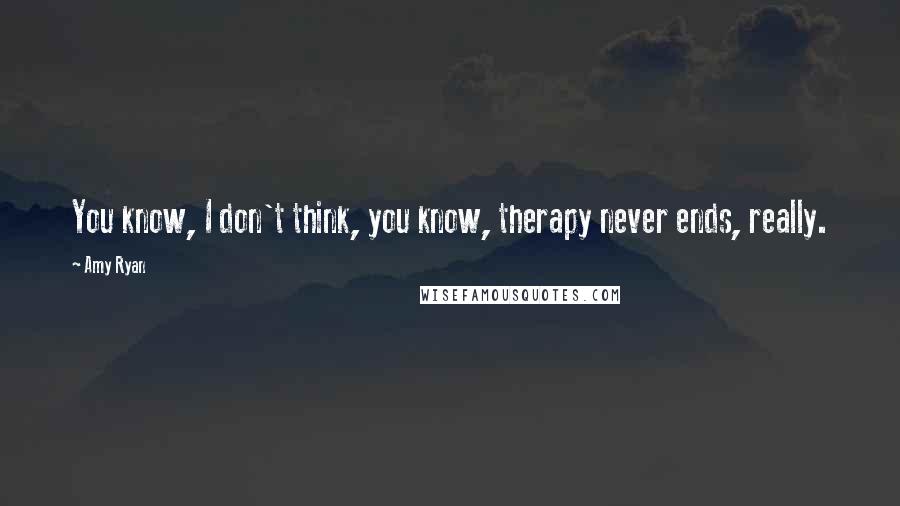 Amy Ryan quotes: You know, I don't think, you know, therapy never ends, really.