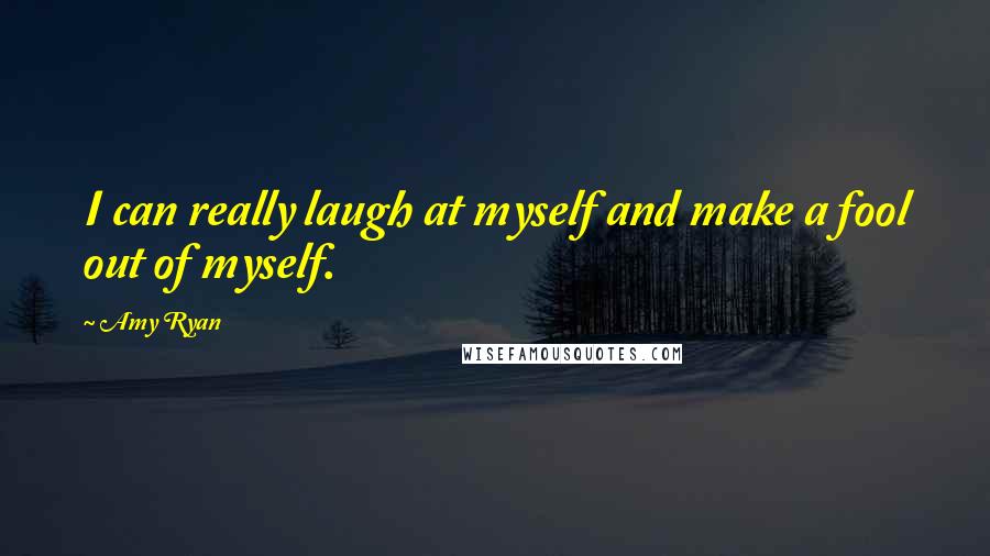 Amy Ryan quotes: I can really laugh at myself and make a fool out of myself.