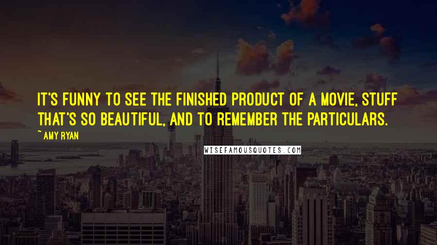 Amy Ryan quotes: It's funny to see the finished product of a movie, stuff that's so beautiful, and to remember the particulars.