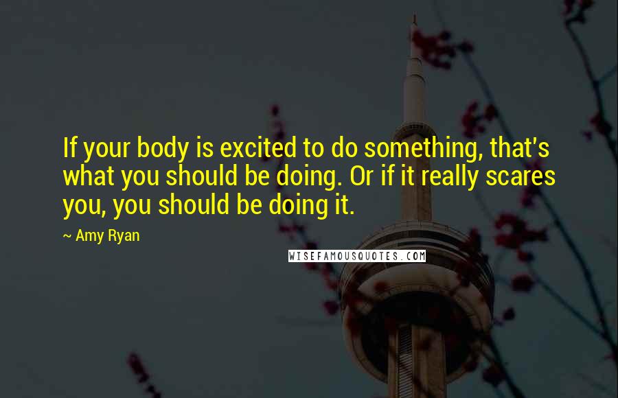 Amy Ryan quotes: If your body is excited to do something, that's what you should be doing. Or if it really scares you, you should be doing it.