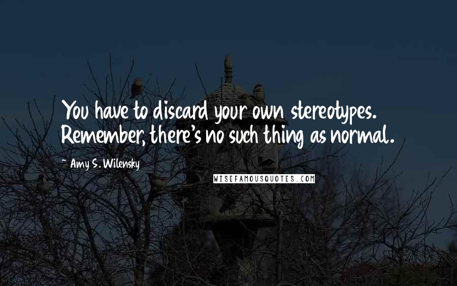 Amy S. Wilensky quotes: You have to discard your own stereotypes. Remember, there's no such thing as normal.