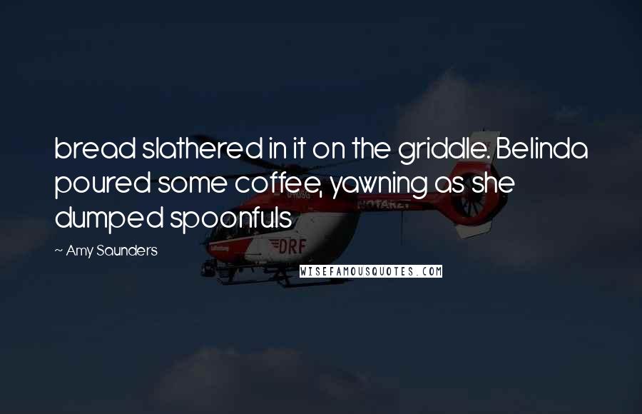 Amy Saunders quotes: bread slathered in it on the griddle. Belinda poured some coffee, yawning as she dumped spoonfuls