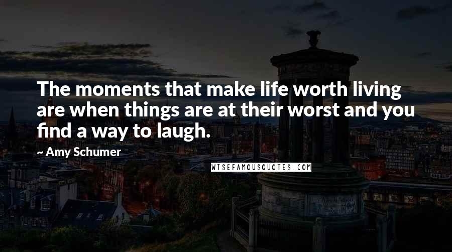 Amy Schumer quotes: The moments that make life worth living are when things are at their worst and you find a way to laugh.