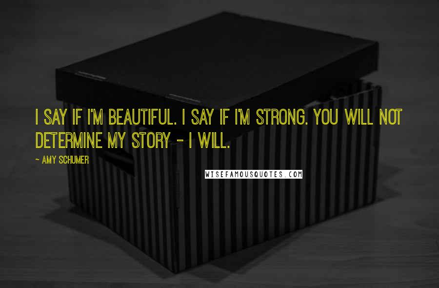 Amy Schumer quotes: I say if I'm beautiful. I say if I'm strong. You will not determine my story - I will.