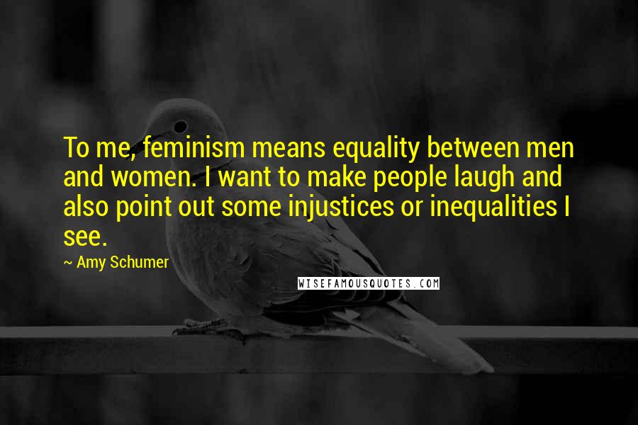 Amy Schumer quotes: To me, feminism means equality between men and women. I want to make people laugh and also point out some injustices or inequalities I see.