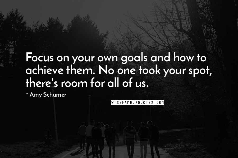 Amy Schumer quotes: Focus on your own goals and how to achieve them. No one took your spot, there's room for all of us.