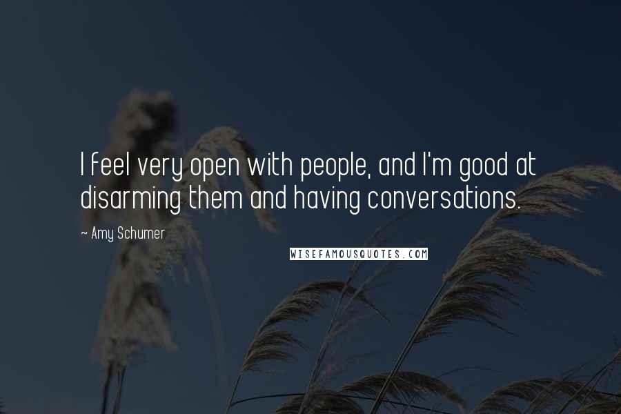 Amy Schumer quotes: I feel very open with people, and I'm good at disarming them and having conversations.