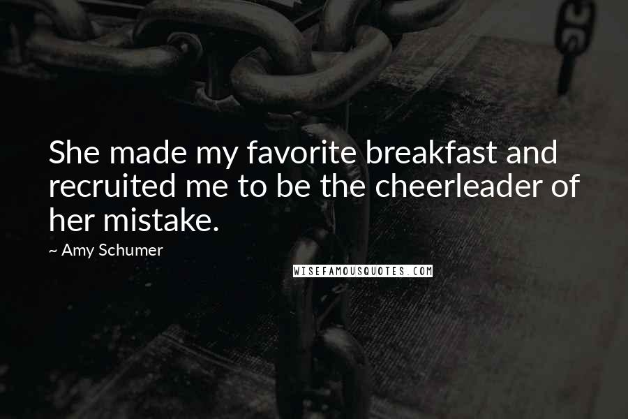 Amy Schumer quotes: She made my favorite breakfast and recruited me to be the cheerleader of her mistake.