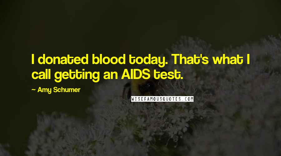 Amy Schumer quotes: I donated blood today. That's what I call getting an AIDS test.
