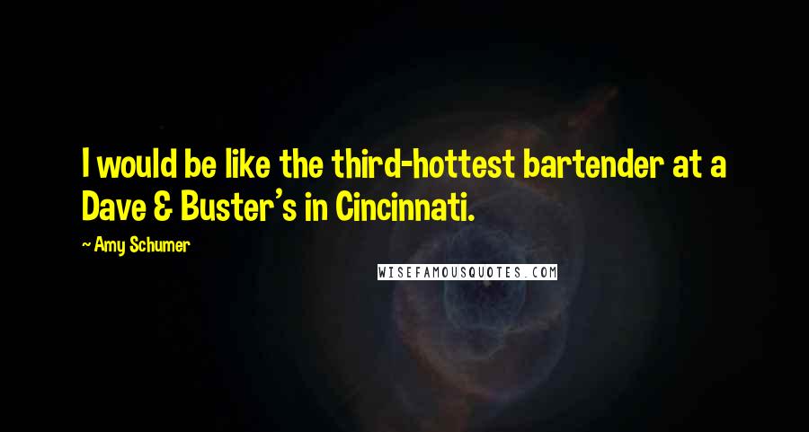 Amy Schumer quotes: I would be like the third-hottest bartender at a Dave & Buster's in Cincinnati.