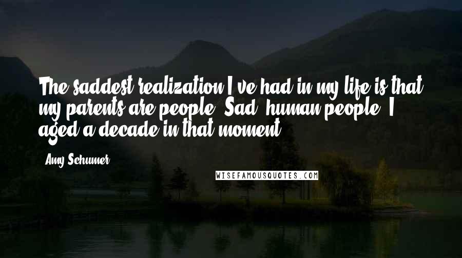 Amy Schumer quotes: The saddest realization I've had in my life is that my parents are people. Sad, human people. I aged a decade in that moment.