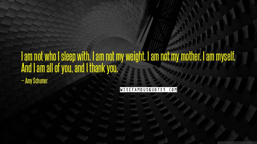 Amy Schumer quotes: I am not who I sleep with. I am not my weight. I am not my mother. I am myself. And I am all of you, and I thank you.