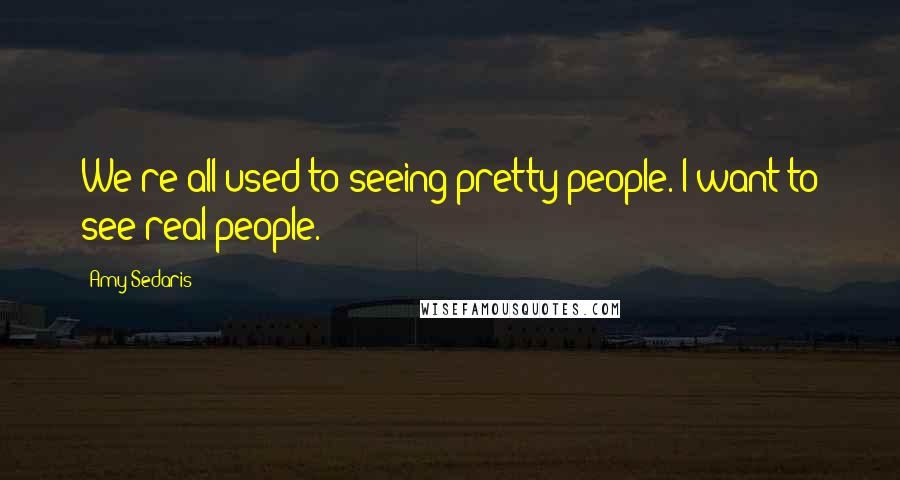 Amy Sedaris quotes: We're all used to seeing pretty people. I want to see real people.