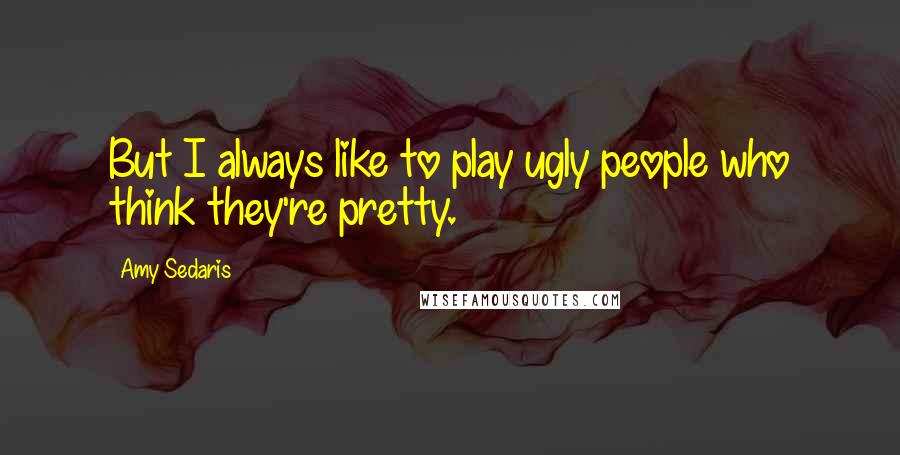 Amy Sedaris quotes: But I always like to play ugly people who think they're pretty.