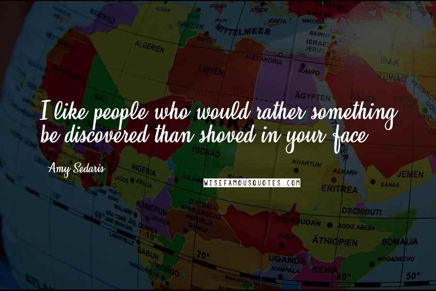 Amy Sedaris quotes: I like people who would rather something be discovered than shoved in your face.