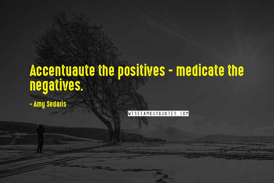 Amy Sedaris quotes: Accentuaute the positives - medicate the negatives.