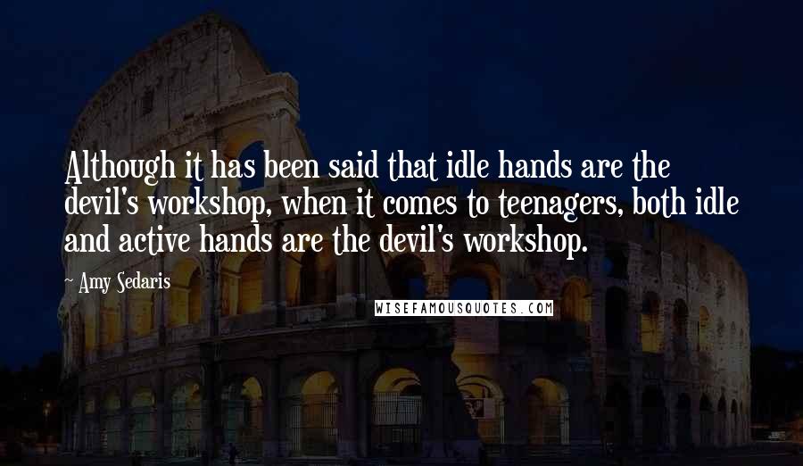 Amy Sedaris quotes: Although it has been said that idle hands are the devil's workshop, when it comes to teenagers, both idle and active hands are the devil's workshop.