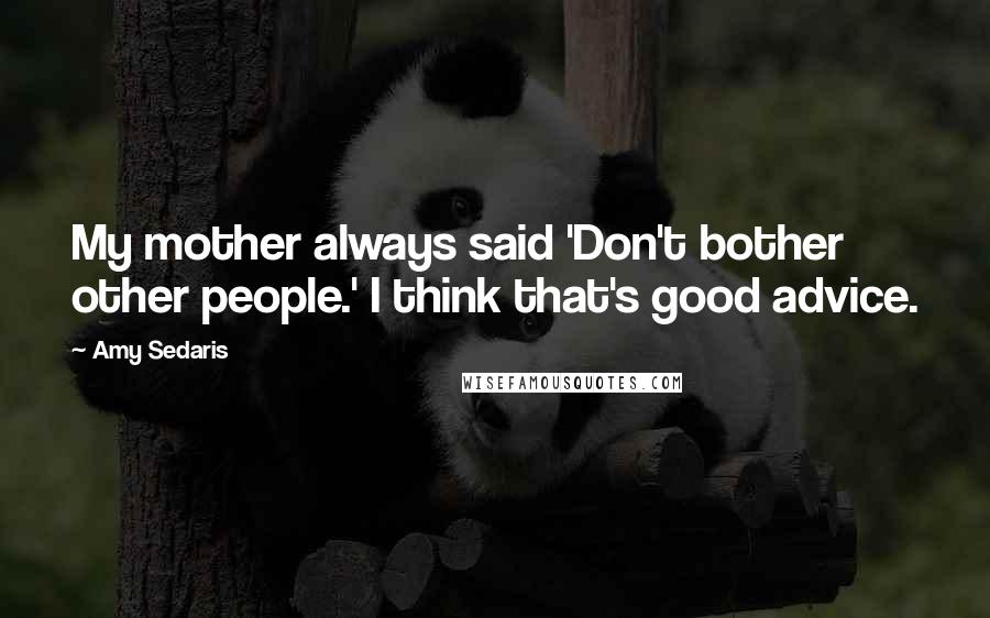 Amy Sedaris quotes: My mother always said 'Don't bother other people.' I think that's good advice.