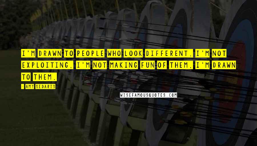 Amy Sedaris quotes: I'm drawn to people who look different. I'm not exploiting. I'm not making fun of them. I'm drawn to them. Amy Sedaris quotes: I'm drawn to people who look different. I'm not exploiting. I'm not making fun of them. I'm drawn to them.