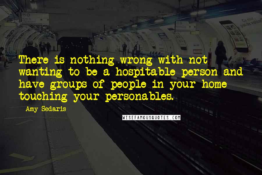 Amy Sedaris quotes: There is nothing wrong with not wanting to be a hospitable person and have groups of people in your home touching your personables.