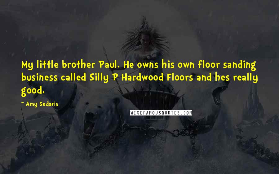 Amy Sedaris quotes: My little brother Paul. He owns his own floor sanding business called Silly P Hardwood Floors and hes really good. Amy Sedaris quotes: My little brother Paul. He owns his own floor sanding business called Silly P Hardwood Floors and hes really good.