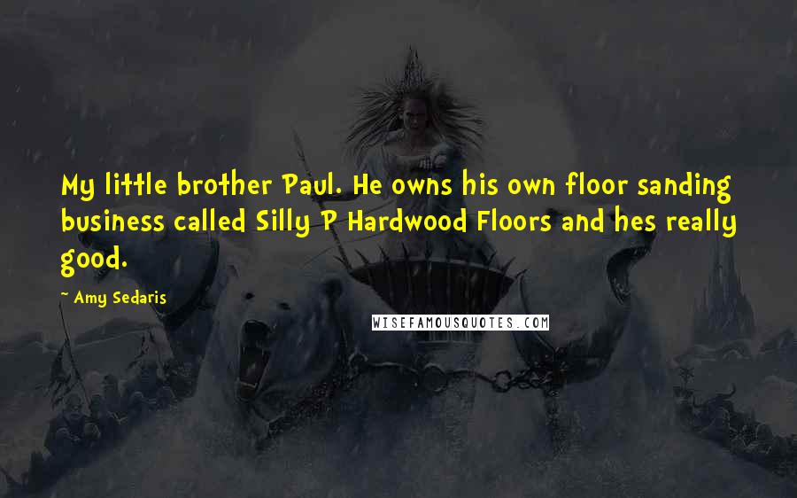 Amy Sedaris quotes: My little brother Paul. He owns his own floor sanding business called Silly P Hardwood Floors and hes really good.