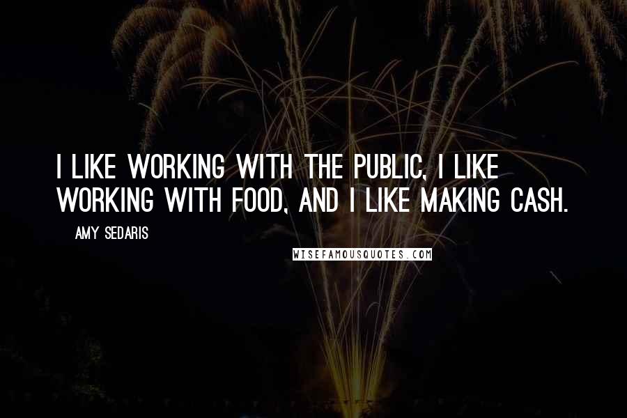 Amy Sedaris quotes: I like working with the public, I like working with food, and I like making cash.