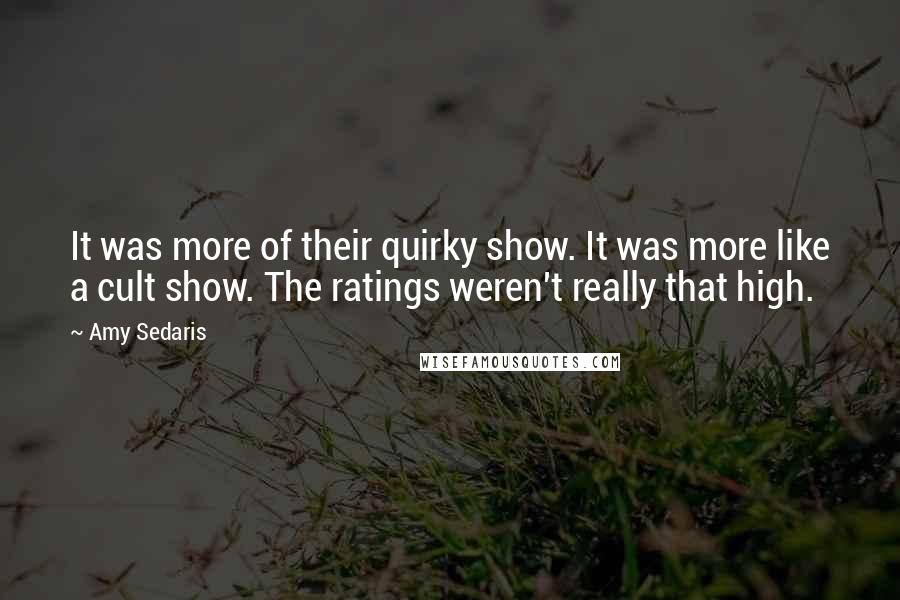 Amy Sedaris quotes: It was more of their quirky show. It was more like a cult show. The ratings weren't really that high. Amy Sedaris quotes: It was more of their quirky show. It was more like a cult show. The ratings weren't really that high.