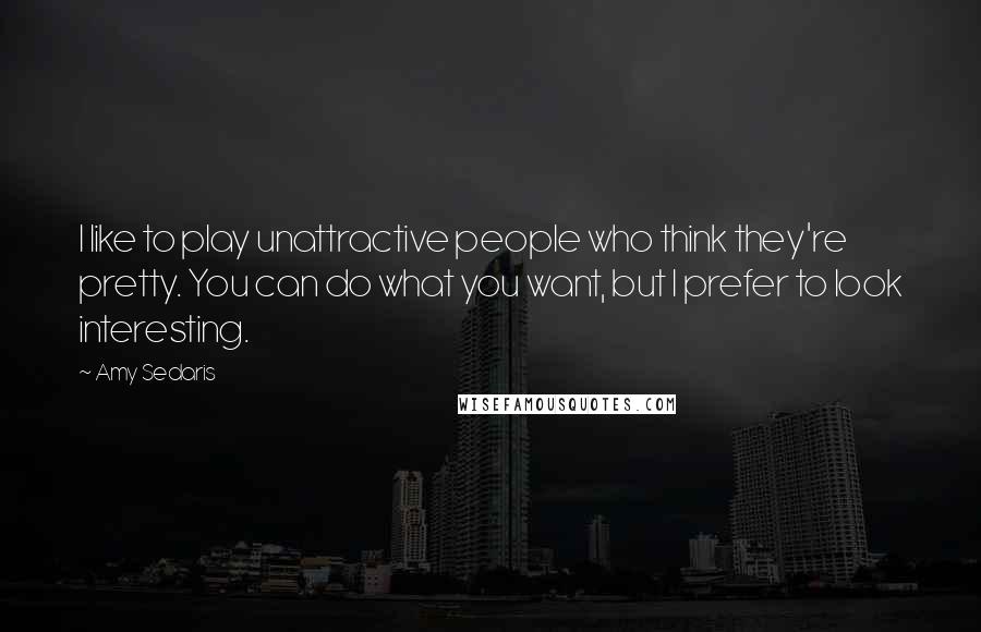 Amy Sedaris quotes: I like to play unattractive people who think they're pretty. You can do what you want, but I prefer to look interesting. Amy Sedaris quotes: I like to play unattractive people who think they're pretty. You can do what you want, but I prefer to look interesting.