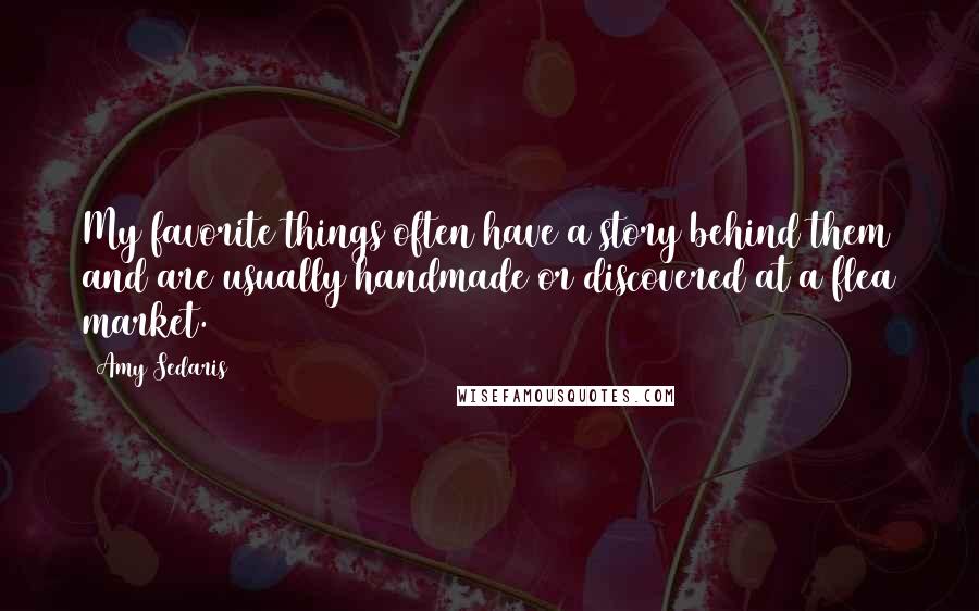 Amy Sedaris quotes: My favorite things often have a story behind them and are usually handmade or discovered at a flea market.