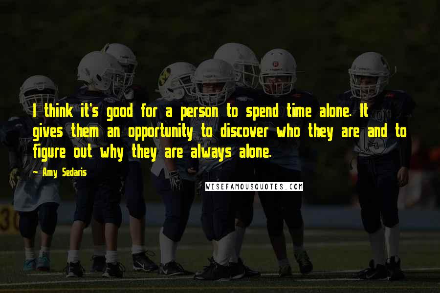 Amy Sedaris quotes: I think it's good for a person to spend time alone. It gives them an opportunity to discover who they are and to figure out why they are always alone.