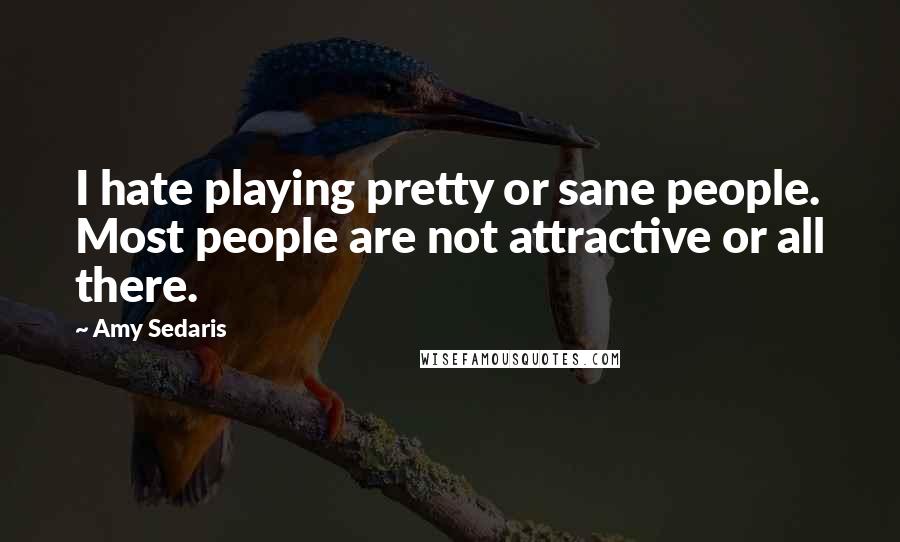 Amy Sedaris quotes: I hate playing pretty or sane people. Most people are not attractive or all there.