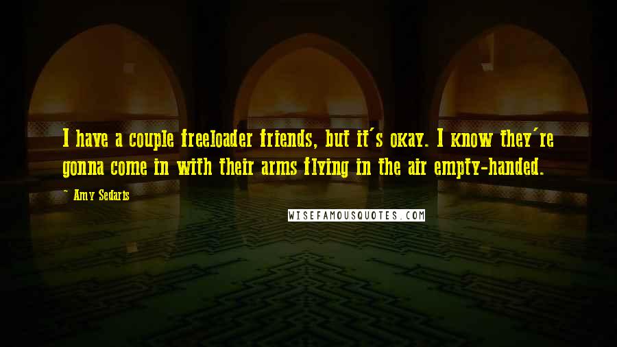 Amy Sedaris quotes: I have a couple freeloader friends, but it's okay. I know they're gonna come in with their arms flying in the air empty-handed.