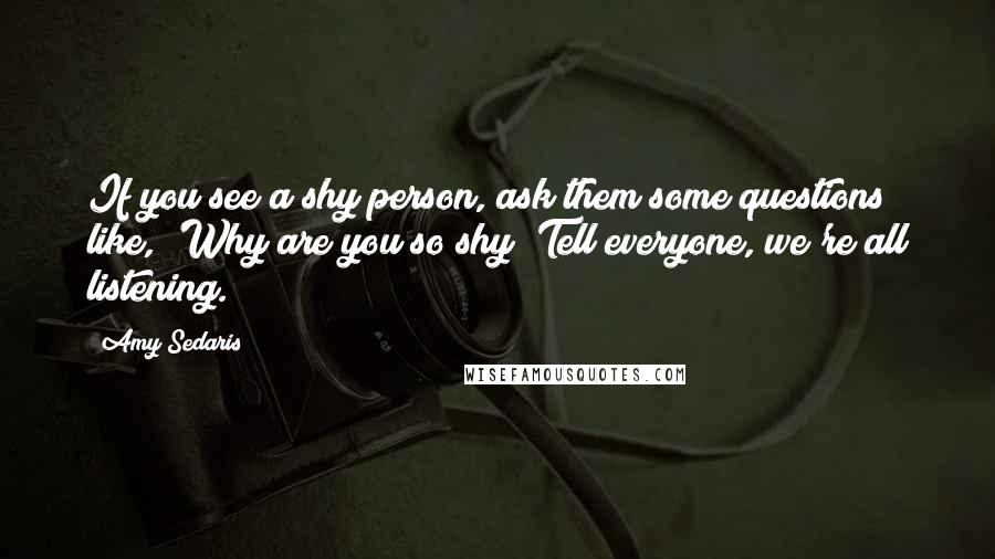 Amy Sedaris quotes: If you see a shy person, ask them some questions like, 'Why are you so shy? Tell everyone, we're all listening. Amy Sedaris quotes: If you see a shy person, ask them some questions like, 'Why are you so shy? Tell everyone, we're all listening.