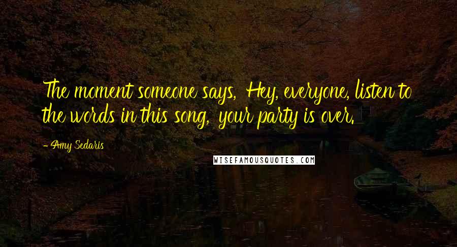 Amy Sedaris quotes: The moment someone says, 'Hey, everyone, listen to the words in this song,' your party is over.