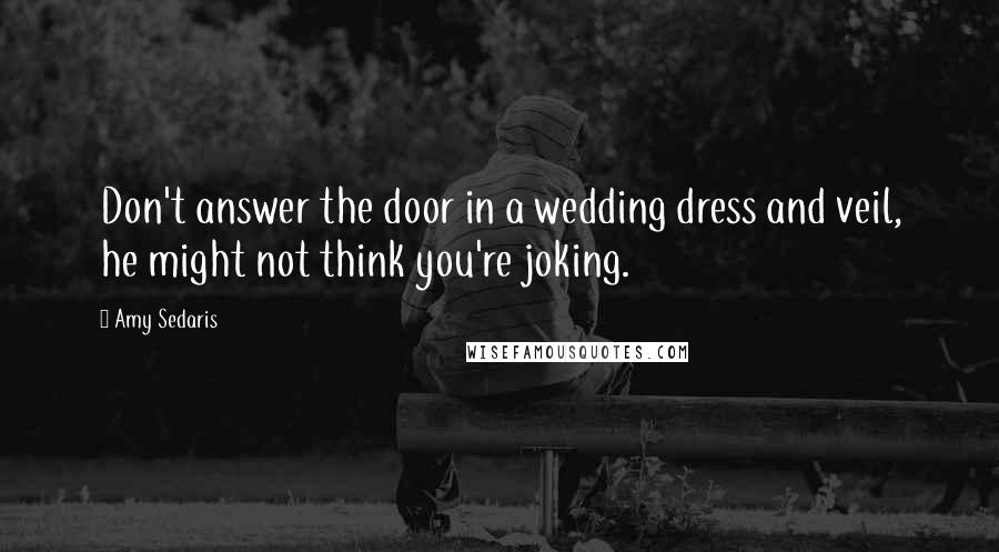 Amy Sedaris quotes: Don't answer the door in a wedding dress and veil, he might not think you're joking.