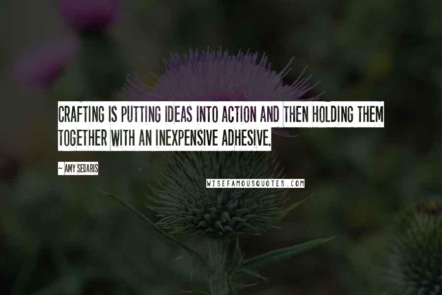 Amy Sedaris quotes: Crafting is putting ideas into action and then holding them together with an inexpensive adhesive.