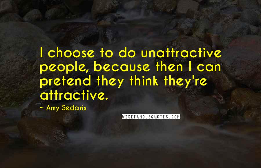 Amy Sedaris quotes: I choose to do unattractive people, because then I can pretend they think they're attractive.