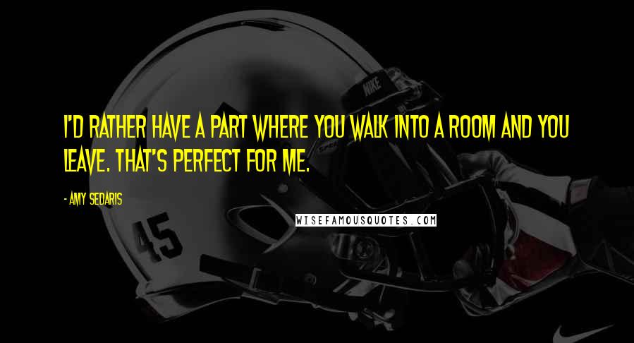 Amy Sedaris quotes: I'd rather have a part where you walk into a room and you leave. That's perfect for me.